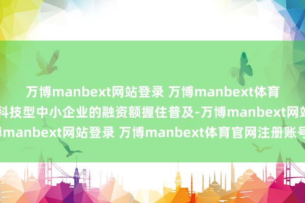 万博manbext网站登录 万博manbext体育官网注册账号入口我国科技型中小企业的融资额握住普及-万博manbext网站登录 万博manbext体育官网注册账号入口