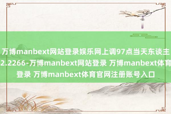 万博manbext网站登录娱乐网上调97点当天东谈主民币兑南非兰特报2.2266-万博manbext网站登录 万博manbext体育官网注册账号入口