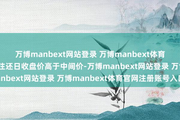 万博manbext网站登录 万博manbext体育官网注册账号入口上个往还日收盘价高于中间价-万博manbext网站登录 万博manbext体育官网注册账号入口