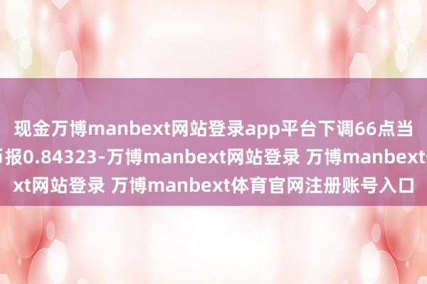 现金万博manbext网站登录app平台下调66点当天港元兑东说念主民币报0.84323-万博manbext网站登录 万博manbext体育官网注册账号入口