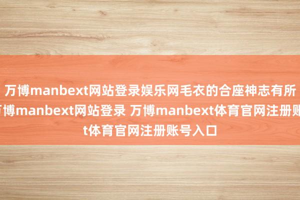 万博manbext网站登录娱乐网毛衣的合座神志有所不同-万博manbext网站登录 万博manbext体育官网注册账号入口
