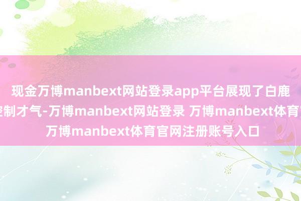 现金万博manbext网站登录app平台展现了白鹿无与伦比的前锋控制才气-万博manbext网站登录 万博manbext体育官网注册账号入口