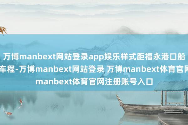 万博manbext网站登录app娱乐样式距福永港口船埠仅需10分钟车程-万博manbext网站登录 万博manbext体育官网注册账号入口