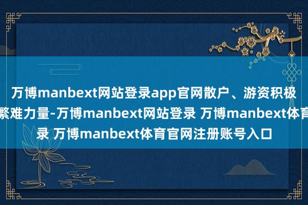 万博manbext网站登录app官网散户、游资积极参与是牛市初期的繁难力量-万博manbext网站登录 万博manbext体育官网注册账号入口