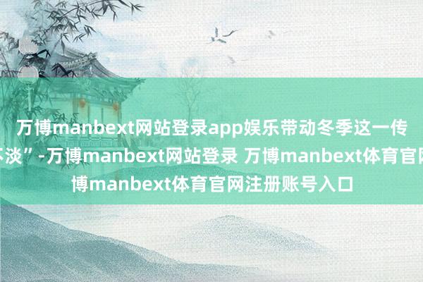 万博manbext网站登录app娱乐带动冬季这一传统旅游淡季“不淡”-万博manbext网站登录 万博manbext体育官网注册账号入口
