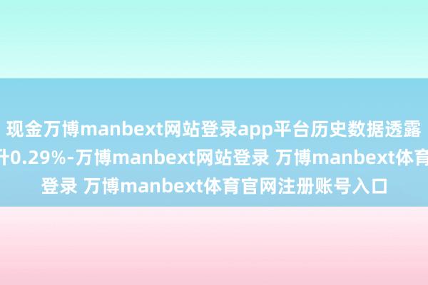 现金万博manbext网站登录app平台历史数据透露该基金近1个月上升0.29%-万博manbext网站登录 万博manbext体育官网注册账号入口