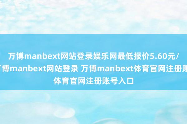 万博manbext网站登录娱乐网最低报价5.60元/公斤-万博manbext网站登录 万博manbext体育官网注册账号入口