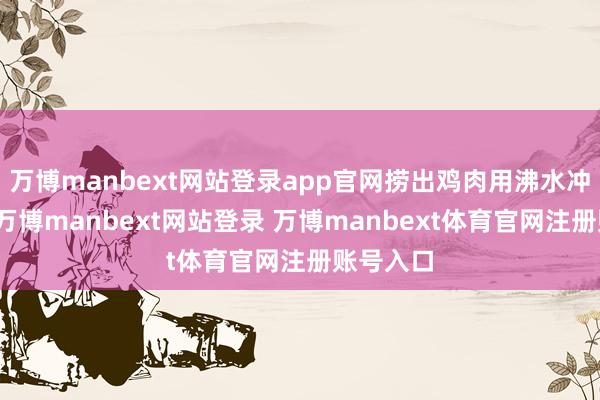 万博manbext网站登录app官网捞出鸡肉用沸水冲洗一下-万博manbext网站登录 万博manbext体育官网注册账号入口