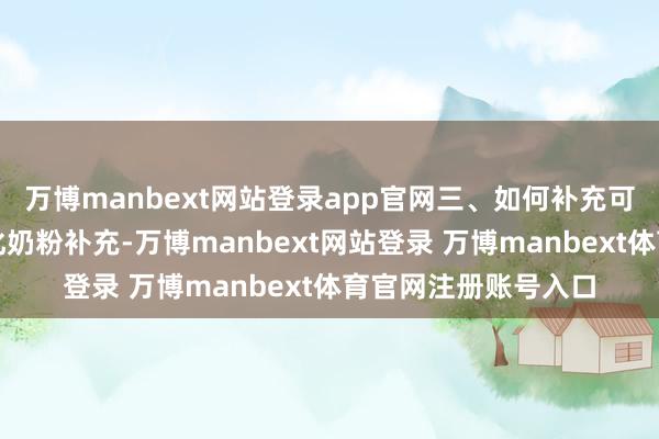 万博manbext网站登录app官网三、如何补充可通过世俗食物或强化奶粉补充-万博manbext网站登录 万博manbext体育官网注册账号入口