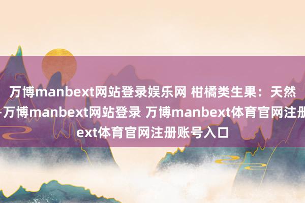 万博manbext网站登录娱乐网 柑橘类生果：天然不是蔬菜-万博manbext网站登录 万博manbext体育官网注册账号入口