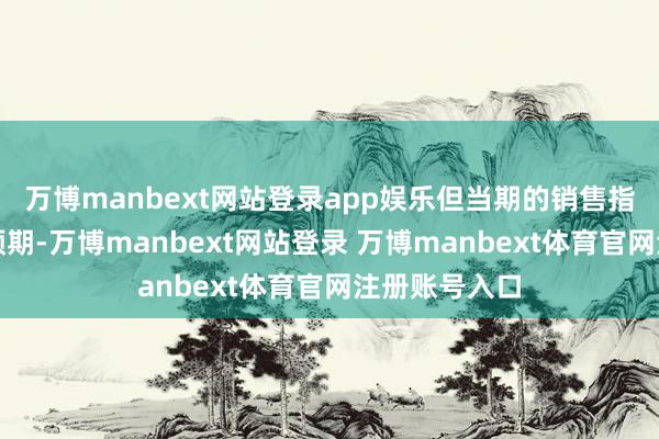 万博manbext网站登录app娱乐但当期的销售指引仅略高于预期-万博manbext网站登录 万博manbext体育官网注册账号入口