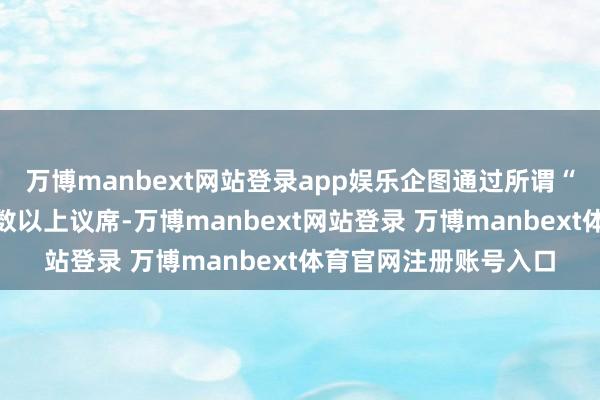 万博manbext网站登录app娱乐企图通过所谓“初选”获得立法会半数以上议席-万博manbext网站登录 万博manbext体育官网注册账号入口