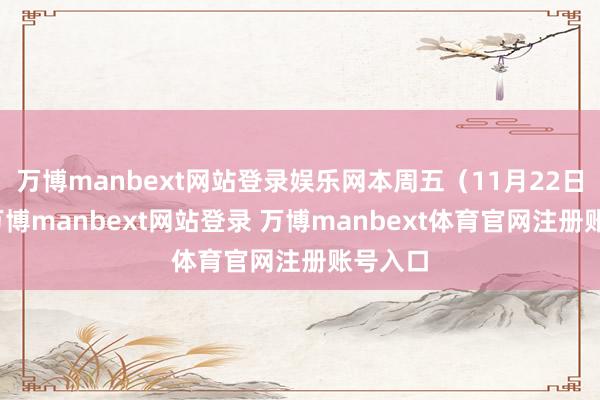 万博manbext网站登录娱乐网本周五（11月22日）晚-万博manbext网站登录 万博manbext体育官网注册账号入口