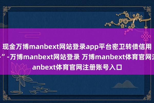 现金万博manbext网站登录app平台密卫转债信用级别为“AA-”-万博manbext网站登录 万博manbext体育官网注册账号入口