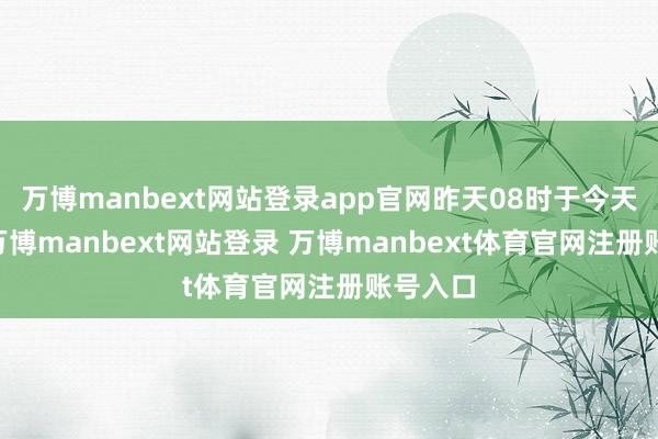 万博manbext网站登录app官网昨天08时于今天06时-万博manbext网站登录 万博manbext体育官网注册账号入口
