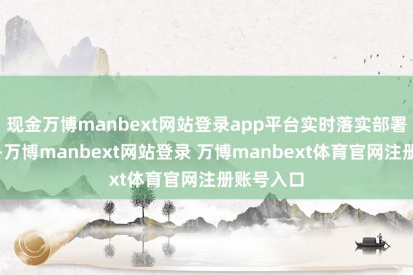 现金万博manbext网站登录app平台实时落实部署联系使命-万博manbext网站登录 万博manbext体育官网注册账号入口