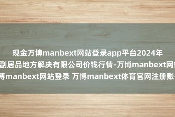 现金万博manbext网站登录app平台2024年11月30日西藏领峰农副居品地方解决有限公司价钱行情-万博manbext网站登录 万博manbext体育官网注册账号入口