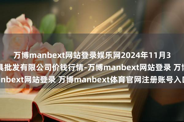 万博manbext网站登录娱乐网2024年11月30日绵阳市高水农副家具批发有限公司价钱行情-万博manbext网站登录 万博manbext体育官网注册账号入口
