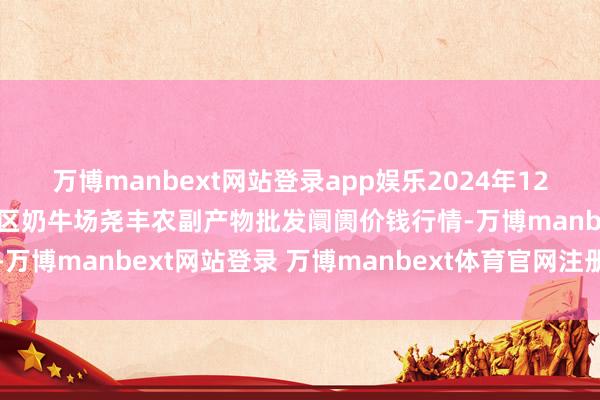 万博manbext网站登录app娱乐2024年12月4日山西省临汾市尧齐区奶牛场尧丰农副产物批发阛阓价钱行情-万博manbext网站登录 万博manbext体育官网注册账号入口