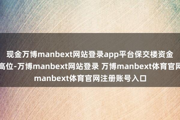 现金万博manbext网站登录app平台保交楼资金缺口仍处历史高位-万博manbext网站登录 万博manbext体育官网注册账号入口