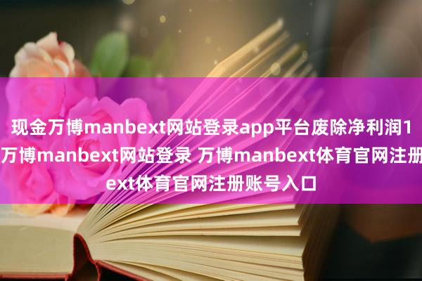 现金万博manbext网站登录app平台废除净利润1.87亿元-万博manbext网站登录 万博manbext体育官网注册账号入口