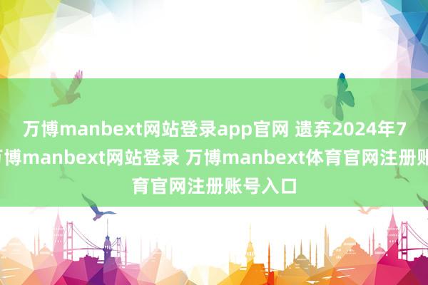 万博manbext网站登录app官网 遗弃2024年7月底-万博manbext网站登录 万博manbext体育官网注册账号入口