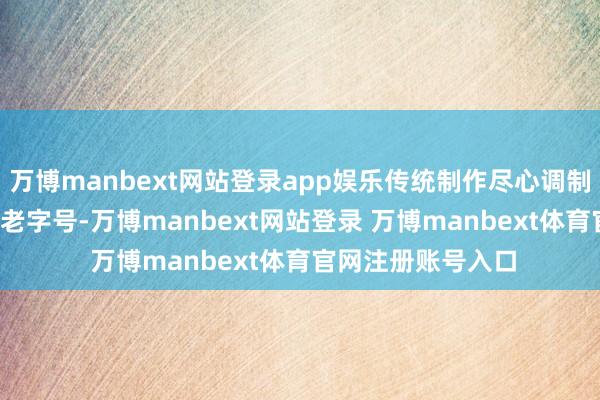 万博manbext网站登录app娱乐传统制作尽心调制◯ 汕头47年潮汕老字号-万博manbext网站登录 万博manbext体育官网注册账号入口