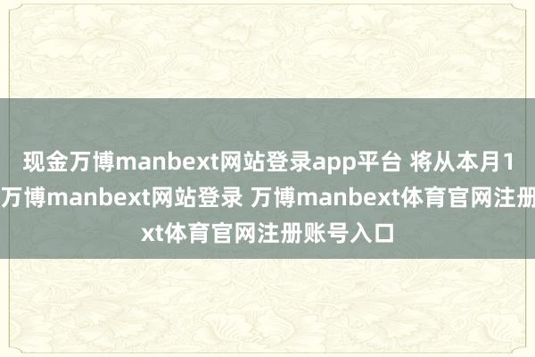 现金万博manbext网站登录app平台 将从本月13日运行-万博manbext网站登录 万博manbext体育官网注册账号入口