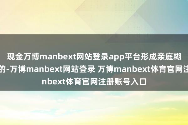现金万博manbext网站登录app平台形成亲庭糊口严重贫穷的-万博manbext网站登录 万博manbext体育官网注册账号入口