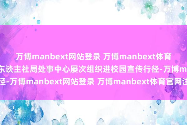 万博manbext网站登录 万博manbext体育官网注册账号入口蚌埠市东谈主社局处事中心屡次组织进校园宣传行径-万博manbext网站登录 万博manbext体育官网注册账号入口