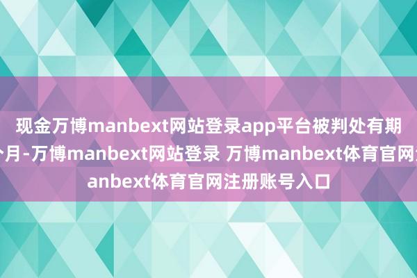 现金万博manbext网站登录app平台被判处有期徒刑三年二个月-万博manbext网站登录 万博manbext体育官网注册账号入口
