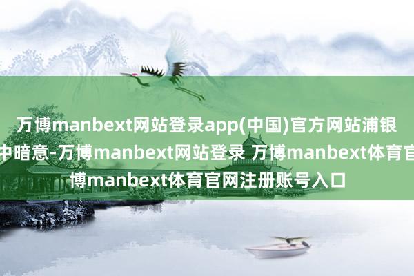 万博manbext网站登录app(中国)官方网站浦银安盛基金在公告中暗意-万博manbext网站登录 万博manbext体育官网注册账号入口