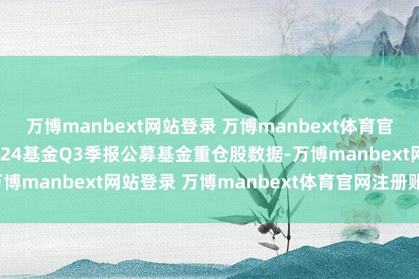 万博manbext网站登录 万博manbext体育官网注册账号入口把柄2024基金Q3季报公募基金重仓股数据-万博manbext网站登录 万博manbext体育官网注册账号入口