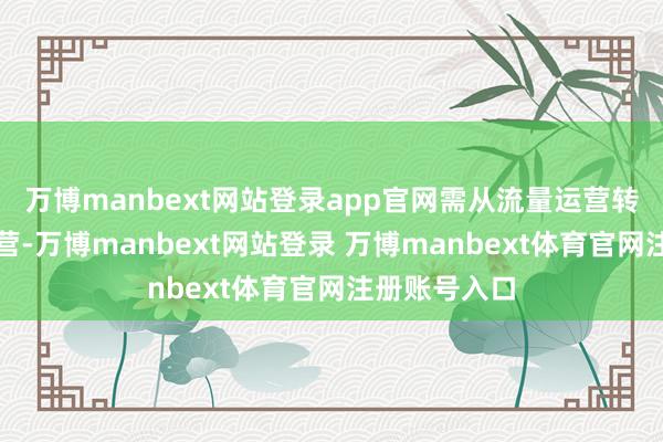 万博manbext网站登录app官网需从流量运营转向滥用者运营-万博manbext网站登录 万博manbext体育官网注册账号入口