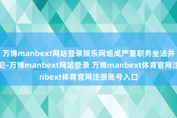 万博manbext网站登录娱乐网组成严重职务坐法并涉嫌纳贿监犯-万博manbext网站登录 万博manbext体育官网注册账号入口