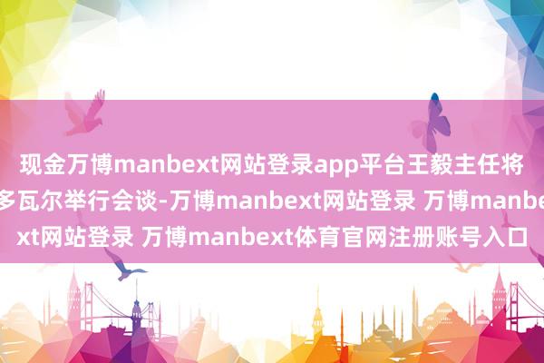 现金万博manbext网站登录app平台王毅主任将和印度国度安全参谋人多瓦尔举行会谈-万博manbext网站登录 万博manbext体育官网注册账号入口