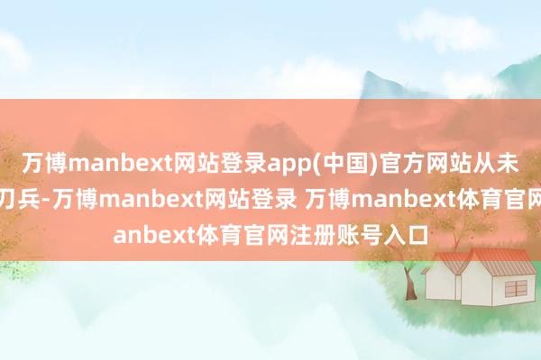 万博manbext网站登录app(中国)官方网站从未向迫害方提供刀兵-万博manbext网站登录 万博manbext体育官网注册账号入口