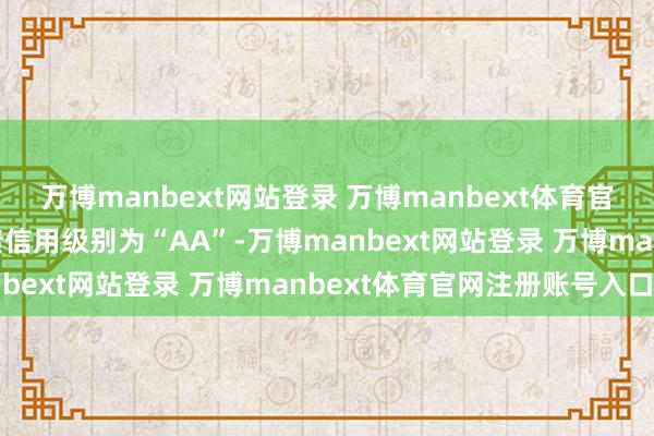 万博manbext网站登录 万博manbext体育官网注册账号入口华设转债信用级别为“AA”-万博manbext网站登录 万博manbext体育官网注册账号入口