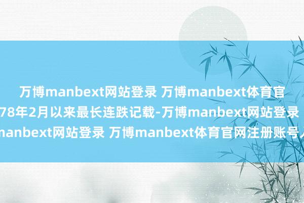万博manbext网站登录 万博manbext体育官网注册账号入口创出1978年2月以来最长连跌记载-万博manbext网站登录 万博manbext体育官网注册账号入口
