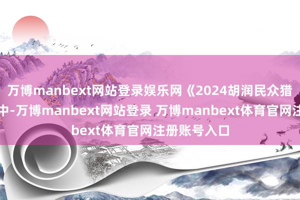 万博manbext网站登录娱乐网《2024胡润民众猎豹企业榜》中-万博manbext网站登录 万博manbext体育官网注册账号入口