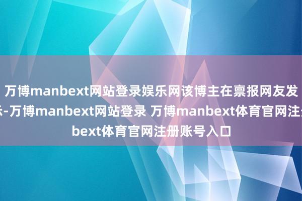 万博manbext网站登录娱乐网该博主在禀报网友发问时还默示-万博manbext网站登录 万博manbext体育官网注册账号入口