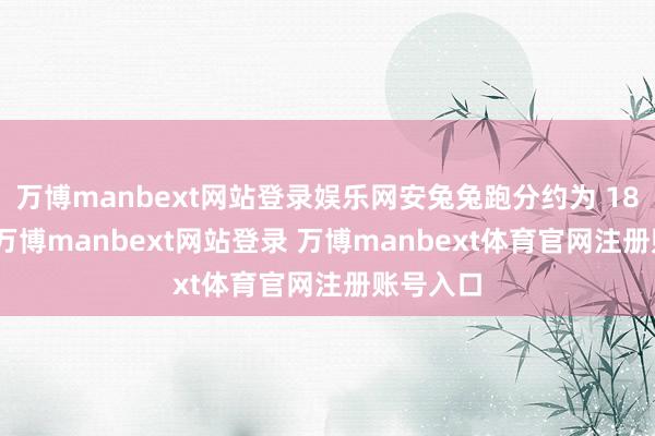万博manbext网站登录娱乐网安兔兔跑分约为 180 万分-万博manbext网站登录 万博manbext体育官网注册账号入口