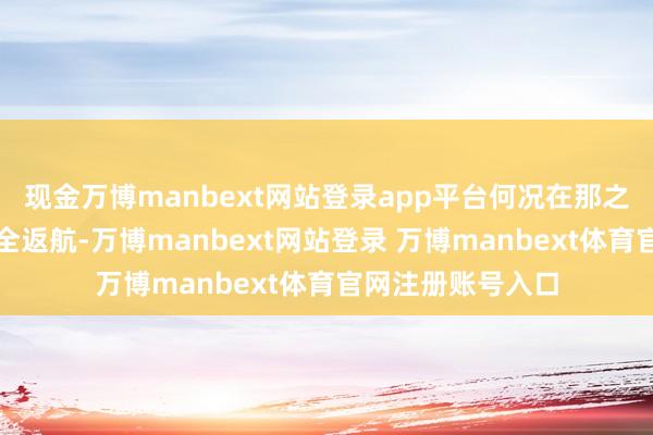 现金万博manbext网站登录app平台何况在那之后还不祥一起安全返航-万博manbext网站登录 万博manbext体育官网注册账号入口
