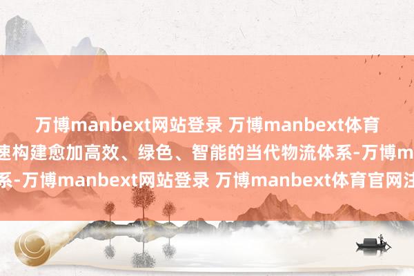 万博manbext网站登录 万博manbext体育官网注册账号入口各地加速构建愈加高效、绿色、智能的当代物流体系-万博manbext网站登录 万博manbext体育官网注册账号入口