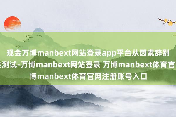 现金万博manbext网站登录app平台从因素辞别索求到药物活性测试-万博manbext网站登录 万博manbext体育官网注册账号入口