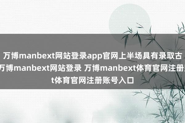 万博manbext网站登录app官网上半场具有录取古典魔力-万博manbext网站登录 万博manbext体育官网注册账号入口