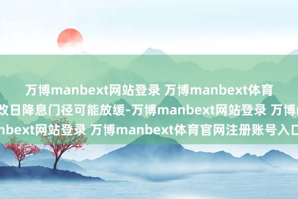 万博manbext网站登录 万博manbext体育官网注册账号入口暗意改日降息门径可能放缓-万博manbext网站登录 万博manbext体育官网注册账号入口