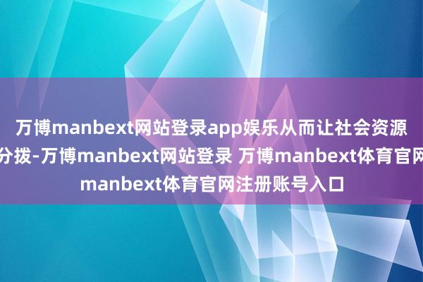 万博manbext网站登录app娱乐从而让社会资源获取更合理的分拨-万博manbext网站登录 万博manbext体育官网注册账号入口