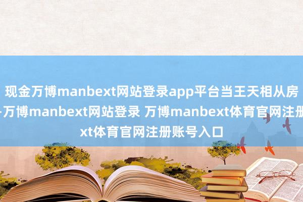 现金万博manbext网站登录app平台当王天相从房间里走出-万博manbext网站登录 万博manbext体育官网注册账号入口