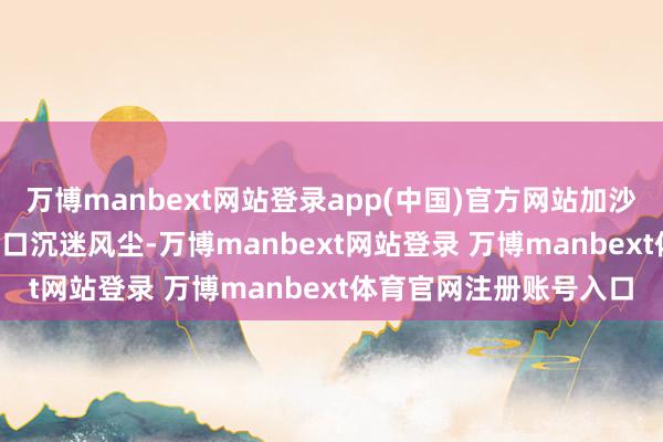 万博manbext网站登录app(中国)官方网站加沙地带有 90% 的东谈主口沉迷风尘-万博manbext网站登录 万博manbext体育官网注册账号入口